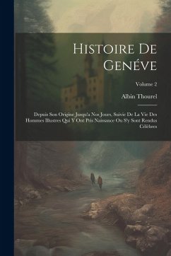 Histoire De Genéve: Depuis Son Origine Jusqu'a Nos Jours, Suivie De La Vie Des Hommes Illustres Qui Y Ont Pris Naissance Ou S'y Sont Rendu - Thourel, Albin