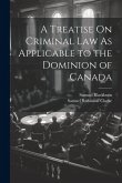 A Treatise On Criminal Law As Applicable to the Dominion of Canada