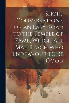 Short Conversations, Or an Easy Road to the Temple of Fame, Which All May Reach Who Endeavour to Be Good - Anonymous