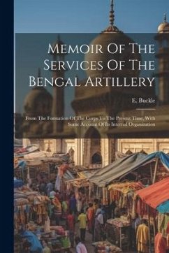 Memoir Of The Services Of The Bengal Artillery: From The Formation Of The Corps To The Present Time, With Some Account Of Its Internal Organization - Buckle, E.