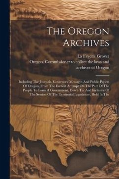 The Oregon Archives: Including The Journals, Governors' Messages And Public Papers Of Oregon, From The Earliest Attempt On The Part Of The