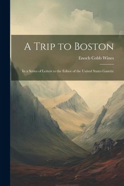 A Trip to Boston: In a Series of Letters to the Editor of the United States Gazette - Wines, Enoch Cobb