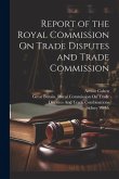 Report of the Royal Commission On Trade Disputes and Trade Commission