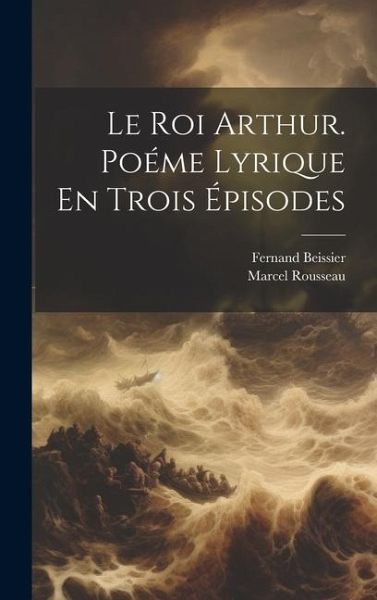 Le Roi Arthur. Poéme Lyrique En Trois Épisodes Le Roi Arthur. Poéme Lyrique En Trois Épisodes