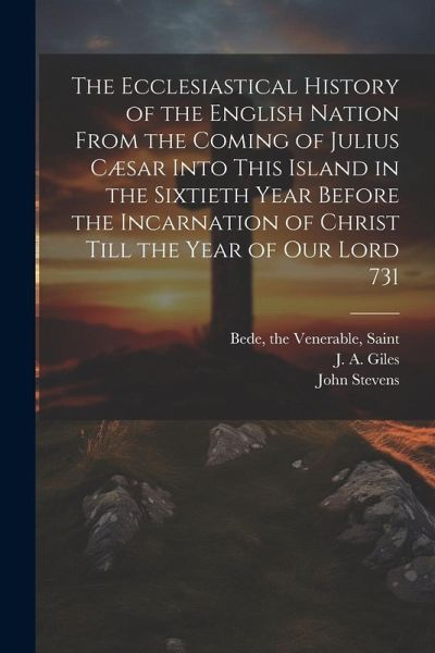 The Ecclesiastical History of the English Nation From the Coming of Julius Cæsar Into This Island in the Sixtieth Year Before the Incarnation of Chris
