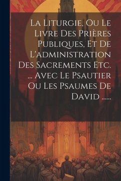 La Liturgie, Ou Le Livre Des Prières Publiques, Et De L'administration Des Sacrements Etc. ... Avec Le Psautier Ou Les Psaumes De David ...... - Anonymous