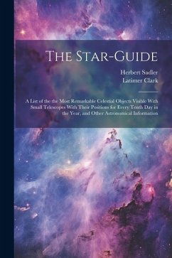 The Star-guide; a List of the the Most Remarkable Celestial Objects Visible With Small Telescopes With Their Positions for Every Tenth Day in the Year - Clark, Latimer; Sadler, Herbert