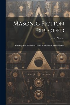 Cover Masonic Fiction Exploded: Including The Pretended Grand Mastership Of Henry Price