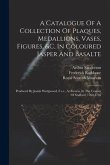A Catalogue Of A Collection Of Plaques, Medallions, Vases, Figures, &c, In Coloured Jasper And Basalte: Produced By Josiah Wedgwood, F.s.r., At Etruri A Catalogue Of A Collection Of Plaques, Medallions, Vases, Figures, &c, In Coloured Jasper And Basalte: Produced By Josiah Wedgwood, F.s.r., At Etruri