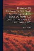 Histoire De L'invasion Des Etats Pontificaux Et Du Siége De Rome Par L'armée Italienne En Septembre 1870