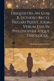 Disquisitio, An Cum B. Luthero Recte Negari Possit, Idem Verum Esse In Philosophia Atque Theologia...