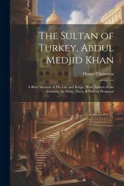 The Sultan of Turkey, Abdul Medjid Khan: A Brief Memoir of His Life and Reign, With Notices of the Country, Its Army, Navy, & Present Prospects - Christmas, Henry