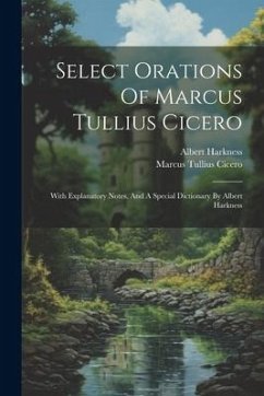 Select Orations Of Marcus Tullius Cicero: With Explanatory Notes, And A Special Dictionary By Albert Harkness - Cicero, Marcus Tullius; Harkness, Albert