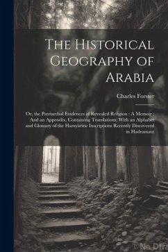 The Historical Geography of Arabia: Or, the Patriarchal Evidences of Revealed Religion: A Memoir: And an Appendix, Containing Translations, With an Al - Forster, Charles