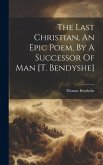 The Last Christian, An Epic Poem, By A Successor Of Man [t. Bendyshe]