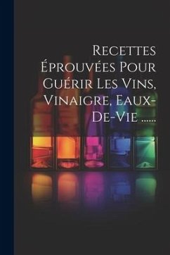 Recettes Éprouvées Pour Guérir Les Vins, Vinaigre, Eaux-de-vie ...... - Anonymous