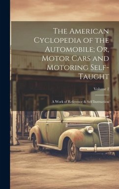 The American Cyclopedia of the Automobile; Or, Motor Cars and Motoring Self-Taught: A Work of Reference & Self Instruction; Volume 2 - Anonymous