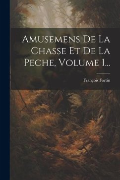 Amusemens De La Chasse Et De La Peche, Volume 1... - Fortin, François