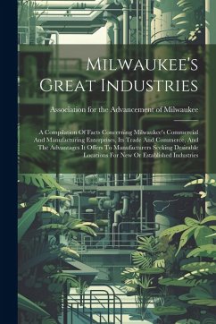 Cover Milwaukee's Great Industries: A Compilation Of Facts Concerning Milwaukee's Commercial And Manufacturing Enterprises, Its Trade And Commerce, And Th