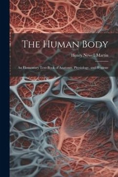 The Human Body: An Elementary Text-Book of Anatomy, Physiology, and Hygiene - Martin, Henry Newell