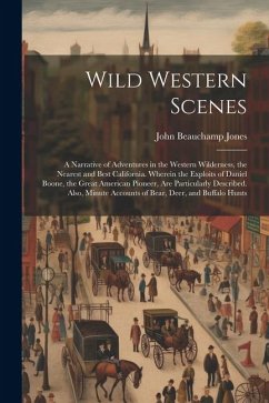 Wild Western Scenes: A Narrative of Adventures in the Western Wilderness, the Nearest and Best California. Wherein the Exploits of Daniel B - Jones, John Beauchamp