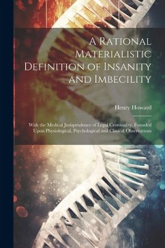 A Rational Materialistic Definition of Insanity and Imbecility: With the Medical Jurisprudence of Legal Criminality, Founded Upon Physiological, Psych - Howard, Henry