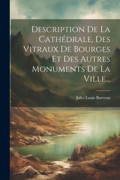 Cover Description De La Cathédrale, Des Vitraux De Bourges Et Des Autres Monuments De La Ville...