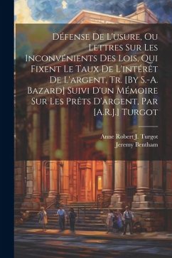 Défense De L'usure, Ou Lettres Sur Les Inconvénients Des Lois, Qui Fixent Le Taux De L'intérêt De L'argent, Tr. [By S.-A. Bazard] Suivi D'un Mémoire S - Bentham, Jeremy; Turgot, Anne Robert J.