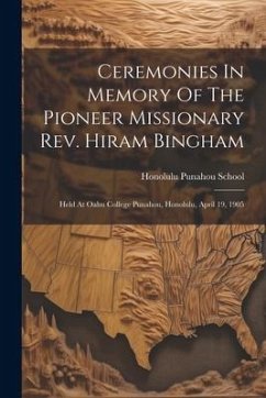 Ceremonies In Memory Of The Pioneer Missionary Rev. Hiram Bingham: Held At Oahu College Punahou, Honolulu, April 19, 1905 - Honolulu, Punahou School