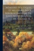 Mémoires Politiques Et Militaires Pour Servir À L'histoire De Louis Xiv Et De Louis Xv, Volume 73... Mémoires Politiques Et Militaires Pour Servir À L'histoire De Louis Xiv Et De Louis Xv, Volume 73...