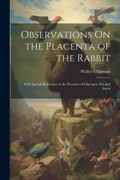 Observations On the Placenta of the Rabbit: With Special Reference to the Presence of Glycogen, Fat and Irgon - Chipman, Walter