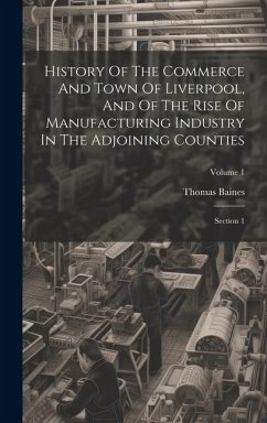 History Of The Commerce And Town Of Liverpool, And Of The Rise Of Manufacturing Industry In The Adjoining Counties: Section 1; Volume 1 - Baines, Thomas