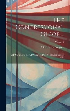 Cover The Congressional Globe ...: 23D Congress to the 42D Congress, Dec. 2, 1833, to March 3, 1873; Volume 7