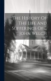 The History Of The Life And Sufferings Of ... John Welch