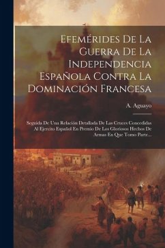 Efemérides De La Guerra De La Independencia Española Contra La Dominación Francesa: Seguida De Una Relación Detallada De Las Cruces Concedidas Al Ejer - Aguayo, A.