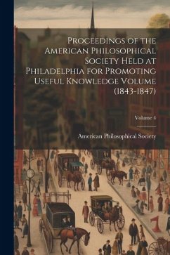 Proceedings of the American Philosophical Society Held at Philadelphia for Promoting Useful Knowledge Volume (1843-1847); Volume 4 - Society, American Philosophical