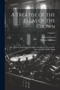 A Treatise of the Pleas of the Crown: Or, a System of the Principal Matters Relating to That Subject, Digested Under Proper Heads; Volume 1 - Hawkins, William; Curwood, John