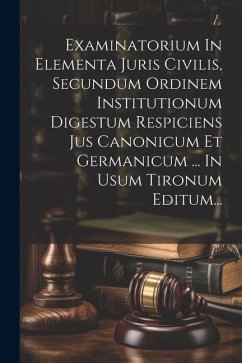 Cover Examinatorium In Elementa Juris Civilis, Secundum Ordinem Institutionum Digestum Respiciens Jus Canonicum Et Germanicum ... In Usum Tironum Editum...