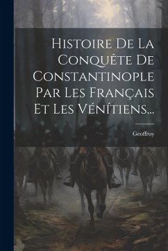 Histoire De La Conquête De Constantinople Par Les Français Et Les Vénítiens... - Villehardouin), Geoffroy (De