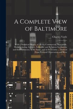 A Complete View of Baltimore: With a Statistical Sketch, of All the Commercial, Mercantile, Manufacturing, Literary, Scientific, and Religious Insti - Varle, Charles