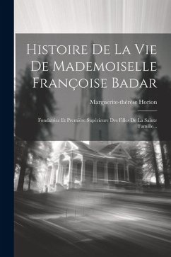 Histoire De La Vie De Mademoiselle Françoise Badar: Fondatrice Et Première Supérieure Des Filles De La Sainte Famille... - Horion, Marguerite-Thérèse