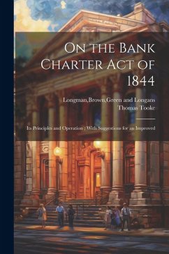 On the Bank Charter Act of 1844: Its Principles and Operation; With Suggestions for an Improved - Tooke, Thomas