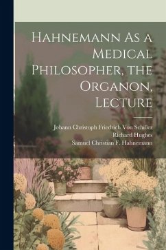 Hahnemann As a Medical Philosopher, the Organon, Lecture - Schiller, Johann Christoph Friedr von; Hughes, Richard; Hahnemann, Samuel Christian F.