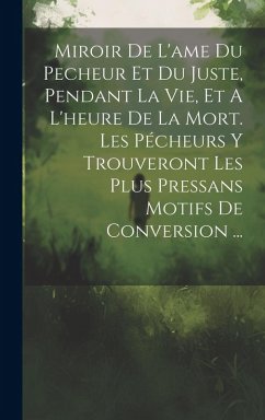 Cover Miroir De L'ame Du Pecheur Et Du Juste, Pendant La Vie, Et A L'heure De La Mort. Les Pécheurs Y Trouveront Les Plus Pressans Motifs De Conversion ...