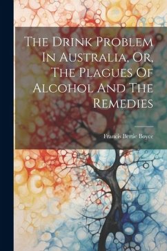 The Drink Problem In Australia, Or, The Plagues Of Alcohol And The Remedies - Boyce, Francis Bertie