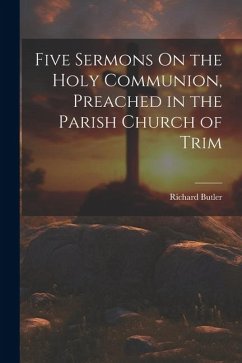 Five Sermons On the Holy Communion, Preached in the Parish Church of Trim - Butler, Richard