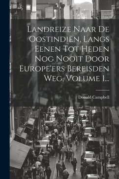 Landreize Naar De Oostindiën, Langs Eenen Tot Heden Nog Nooit Door Europe'ers Bereisden Weg, Volume 1... - Campbell, Donald