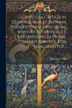 Opuscula Critica In Quibus Suidas Et Plurima Loca Veterum Grecorum, Sophoclis, Euripidis Et Aristophanis In Primis, Cum Explicantur Tum Emaculantur... - Toup, Jonathan