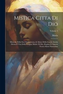 Mistica Citta Di Dio: Miracolo Della Sua Onnipotenza, & Abisso Della Grazia. Istoria Divina E Vita Della Vergine Madre Di Dio, Regina, E Sig - Jes&8471;us), Maria (de