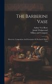 The Barberini Vase: Discovery, Composition And Description Of Portland's Mystic Urn The Barberini Vase: Discovery, Composition And Description Of Portland's Mystic Urn